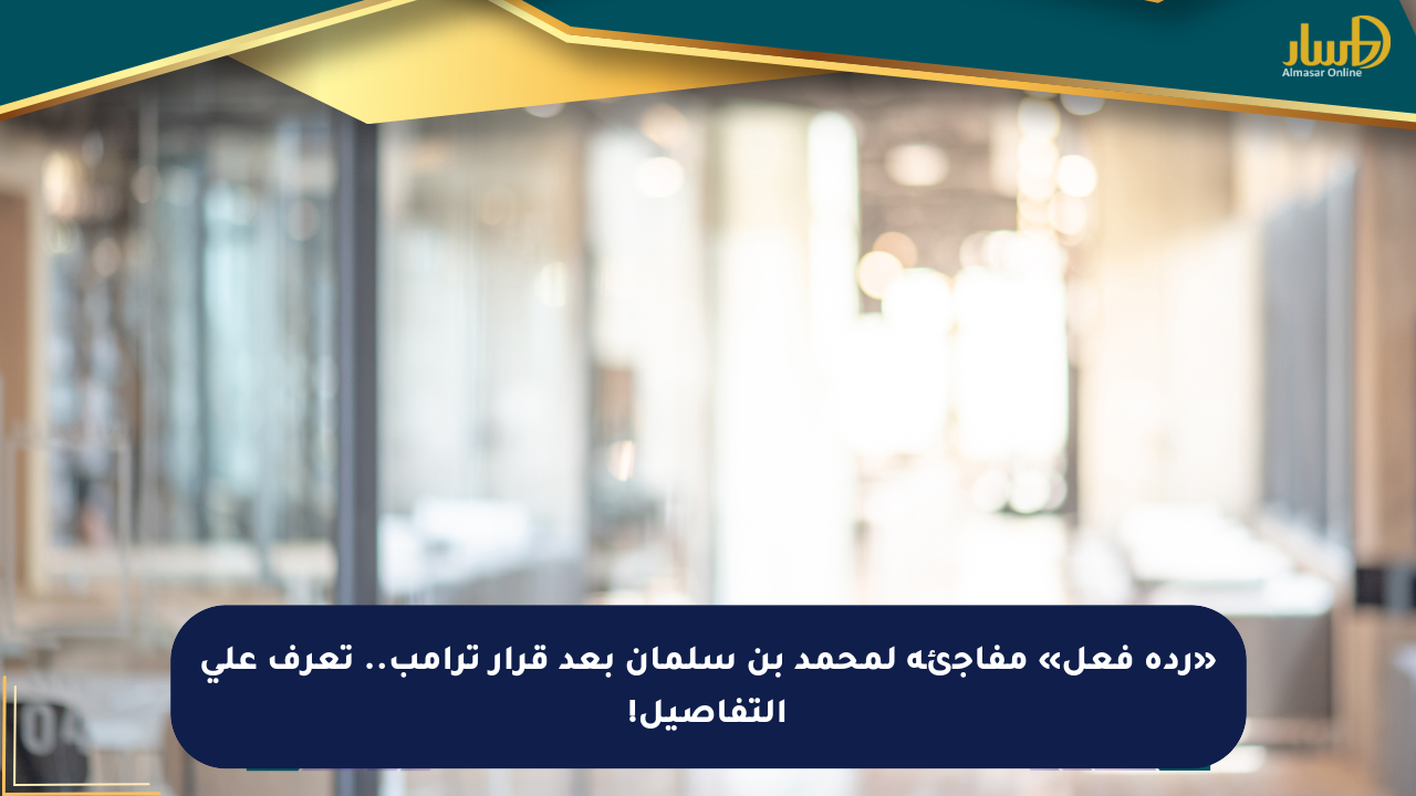 «ردة فعل» مفاجئة لمحمد بن سلمان بعد قرار ترامب.. تعرف على التفاصيل!